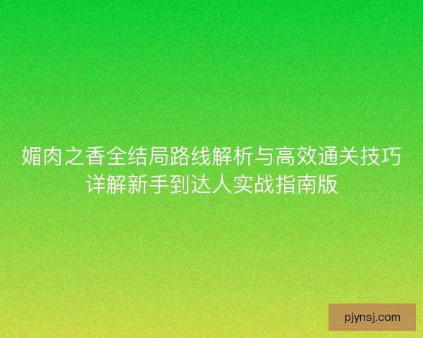 媚肉之香全结局路线解析与高效通关技巧详解新手到达人实战指南版