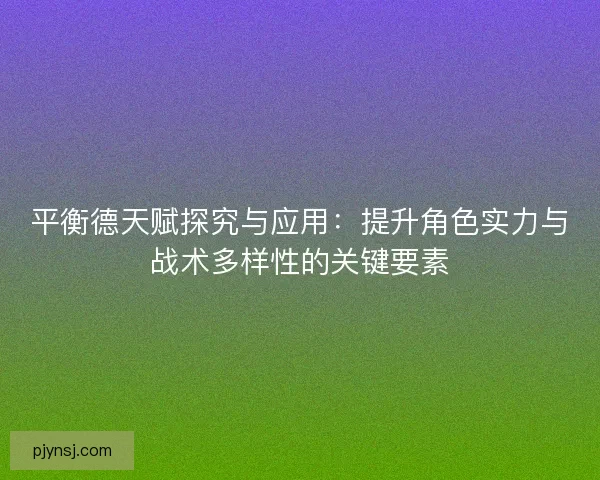 平衡德天赋探究与应用：提升角色实力与战术多样性的关键要素