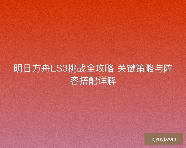 明日方舟LS3挑战全攻略 关键策略与阵容搭配详解