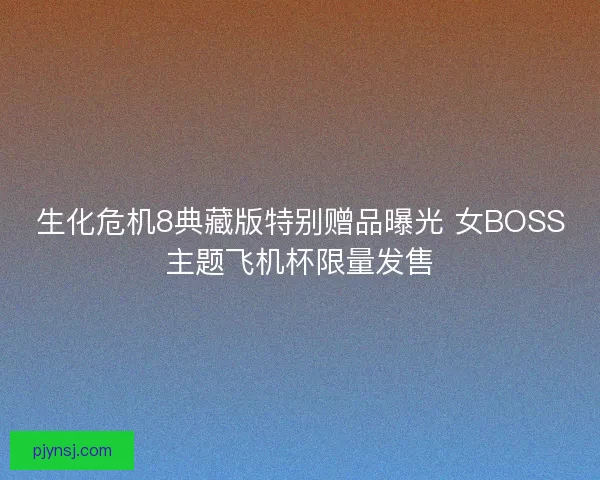 生化危机8典藏版特别赠品曝光 女BOSS主题飞机杯限量发售