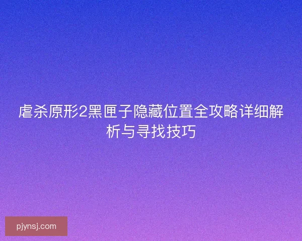 虐杀原形2黑匣子隐藏位置全攻略详细解析与寻找技巧