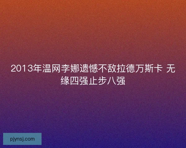 2013年温网李娜遗憾不敌拉德万斯卡 无缘四强止步八强