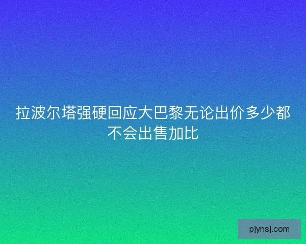 拉波尔塔强硬回应大巴黎无论出价多少都不会出售加比