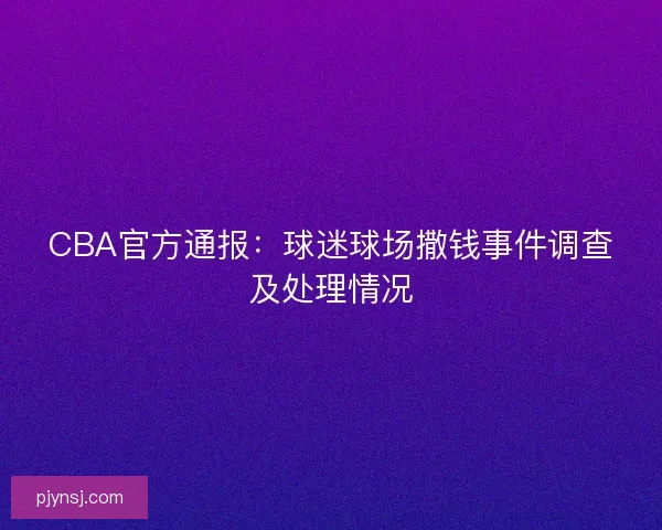 CBA官方通报：球迷球场撒钱事件调查及处理情况