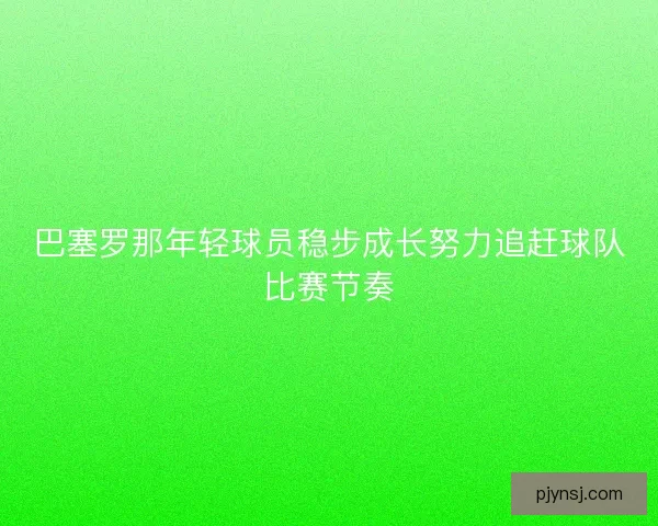 巴塞罗那年轻球员稳步成长努力追赶球队比赛节奏