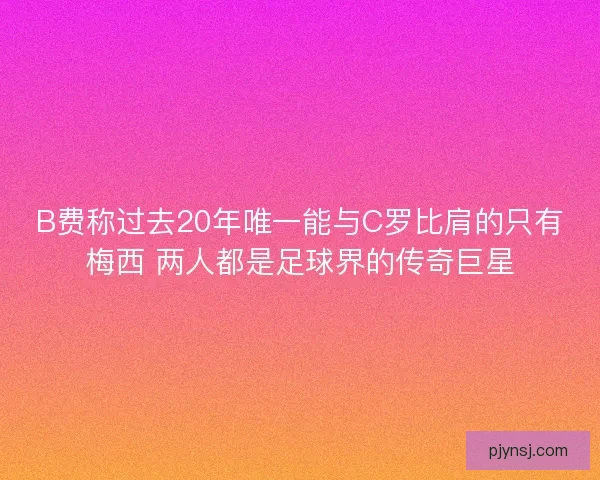 B费称过去20年唯一能与C罗比肩的只有梅西 两人都是足球界的传奇巨星