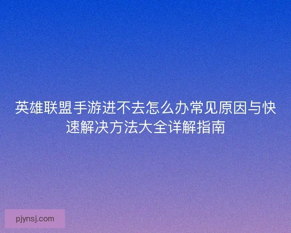 英雄联盟手游进不去怎么办常见原因与快速解决方法大全详解指南