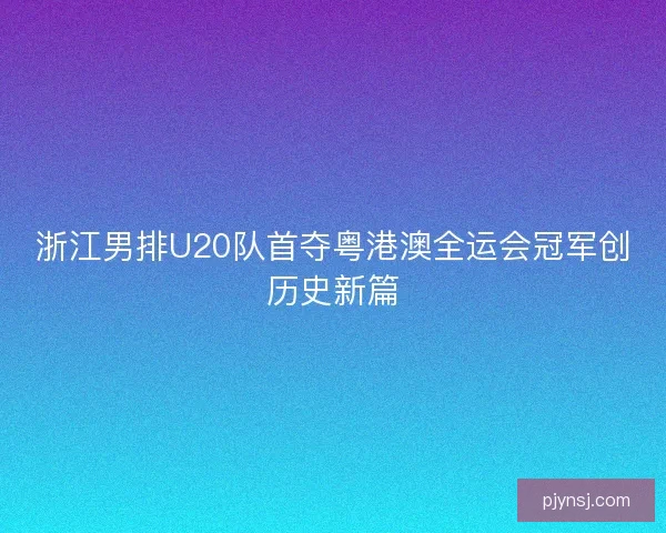 浙江男排U20队首夺粤港澳全运会冠军创历史新篇