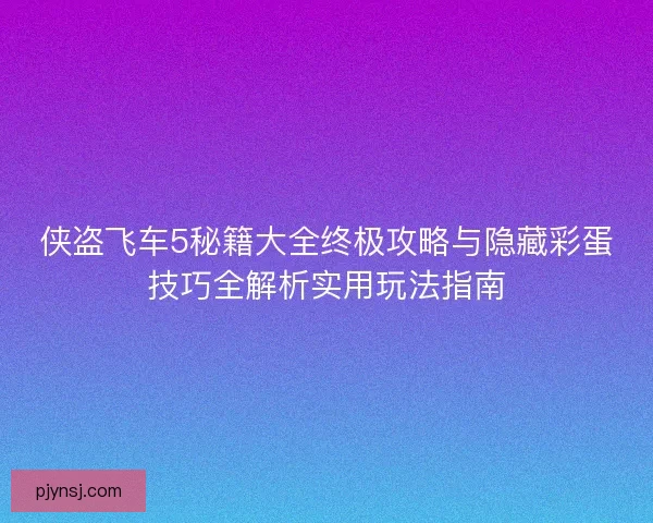 侠盗飞车5秘籍大全终极攻略与隐藏彩蛋技巧全解析实用玩法指南