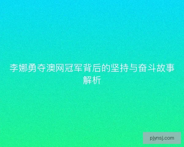 李娜勇夺澳网冠军背后的坚持与奋斗故事解析