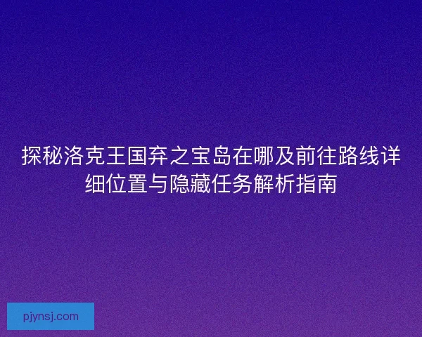 探秘洛克王国弃之宝岛在哪及前往路线详细位置与隐藏任务解析指南
