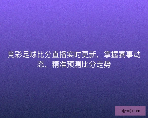 竞彩足球比分直播实时更新，掌握赛事动态，精准预测比分走势
