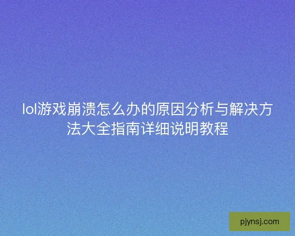 lol游戏崩溃怎么办的原因分析与解决方法大全指南详细说明教程
