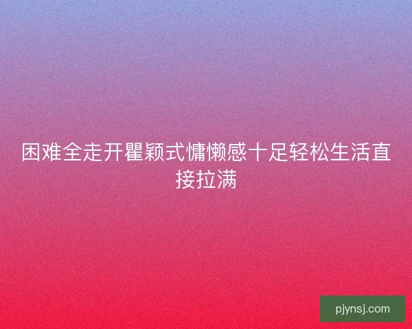 困难全走开瞿颖式慵懒感十足轻松生活直接拉满