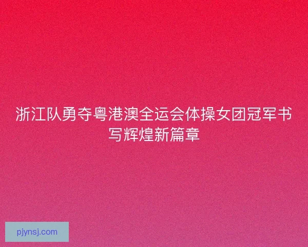 浙江队勇夺粤港澳全运会体操女团冠军书写辉煌新篇章