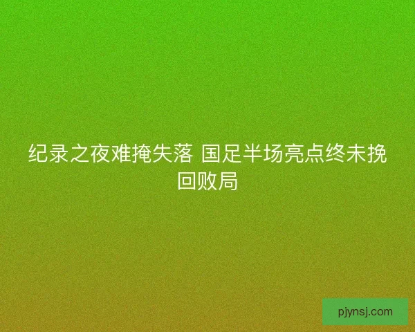 纪录之夜难掩失落 国足半场亮点终未挽回败局