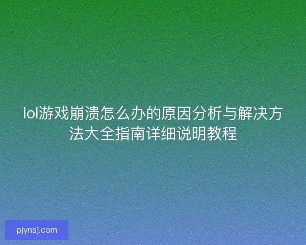 lol游戏崩溃怎么办的原因分析与解决方法大全指南详细说明教程