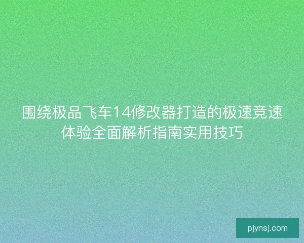 围绕极品飞车14修改器打造的极速竞速体验全面解析指南实用技巧