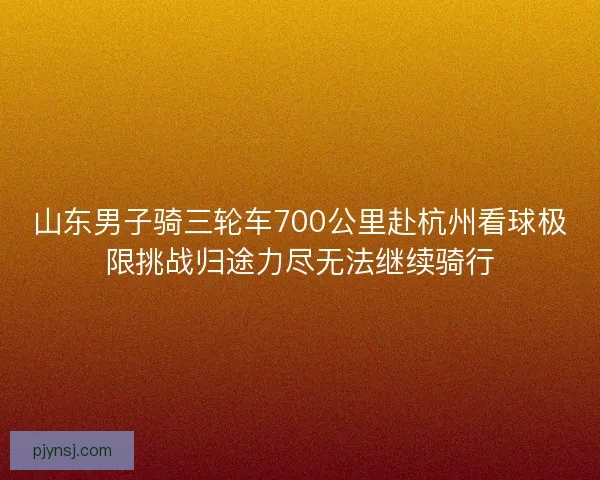 山东男子骑三轮车700公里赴杭州看球极限挑战归途力尽无法继续骑行