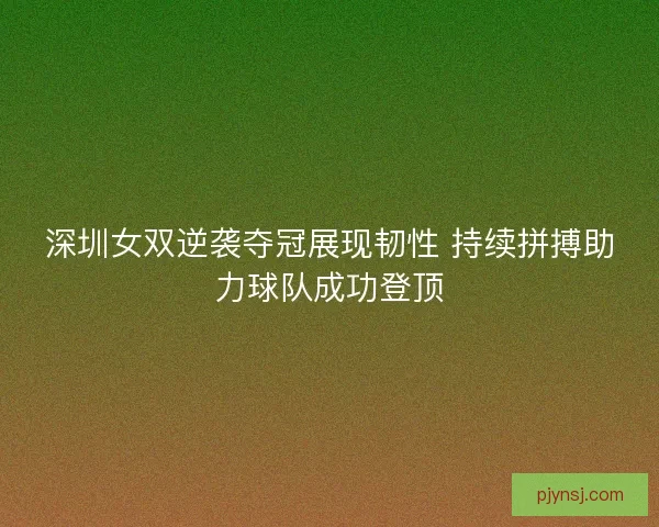 深圳女双逆袭夺冠展现韧性 持续拼搏助力球队成功登顶