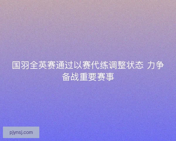 国羽全英赛通过以赛代练调整状态 力争备战重要赛事