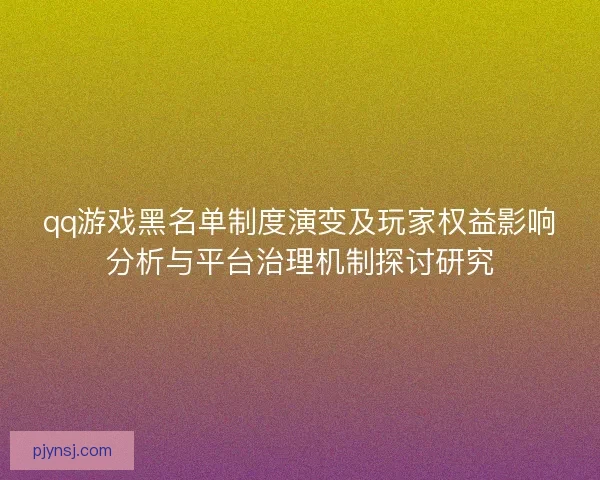 qq游戏黑名单制度演变及玩家权益影响分析与平台治理机制探讨研究